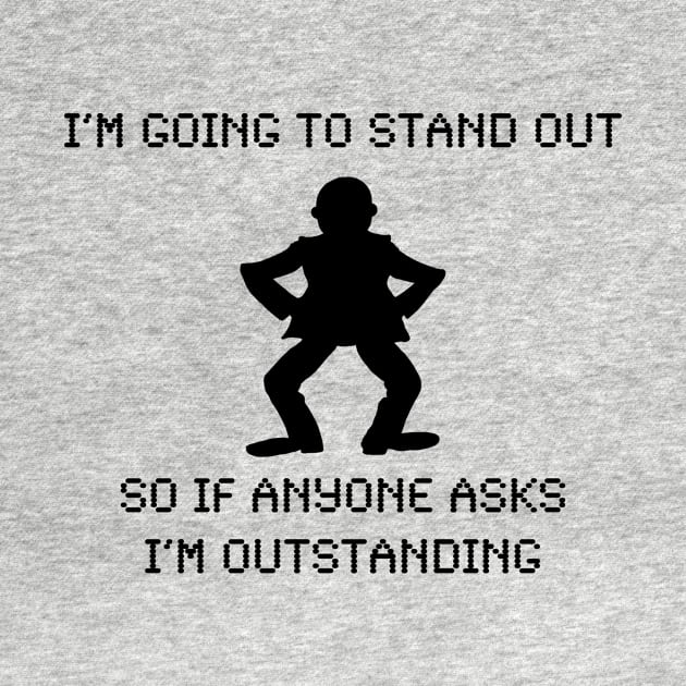 I'M GOING TO STAND OUT SO IF ANYONE ASKS I'M OUTSTANDING by skstring